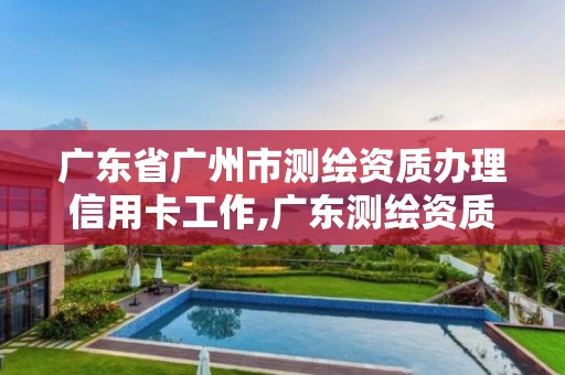 广东省广州市测绘资质办理信用卡工作,广东测绘资质标准。