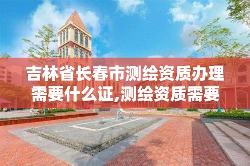 吉林省长春市测绘资质办理需要什么证,测绘资质需要什么证书。