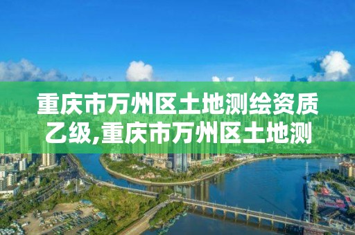 重庆市万州区土地测绘资质乙级,重庆市万州区土地测绘资质乙级公示