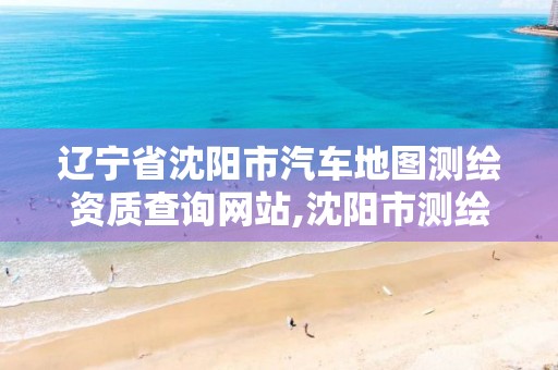 辽宁省沈阳市汽车地图测绘资质查询网站,沈阳市测绘公司