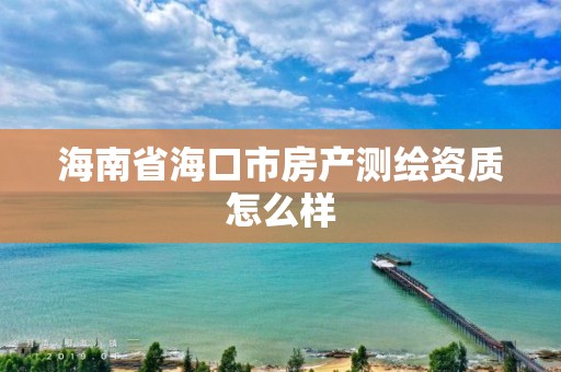 海南省海口市房产测绘资质怎么样