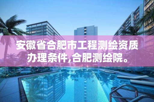 安徽省合肥市工程测绘资质办理条件,合肥测绘院。