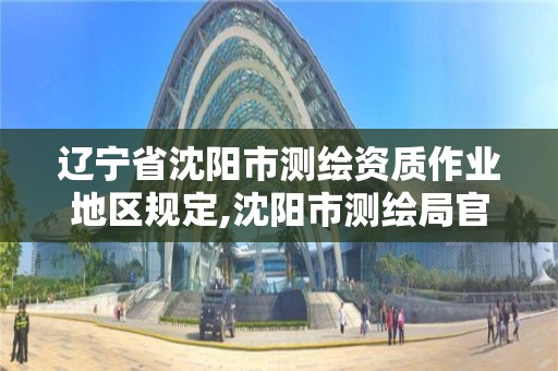 辽宁省沈阳市测绘资质作业地区规定,沈阳市测绘局官网