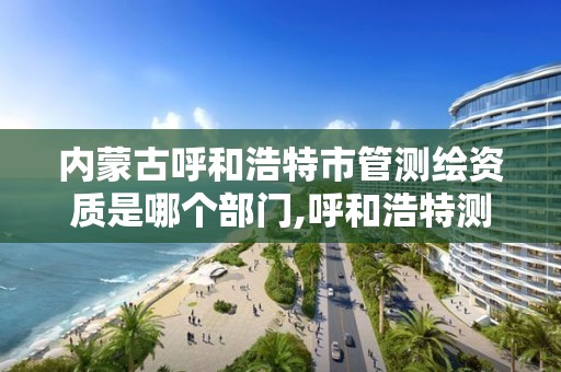 内蒙古呼和浩特市管测绘资质是哪个部门,呼和浩特测绘公司招聘。