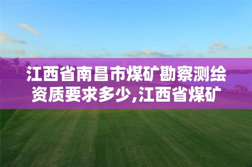 江西省南昌市煤矿勘察测绘资质要求多少,江西省煤矿设计院资质。