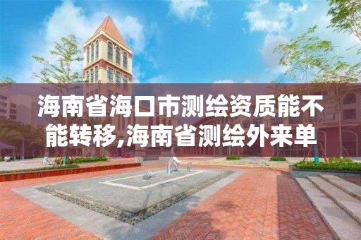 海南省海口市测绘资质能不能转移,海南省测绘外来单位是不是放开