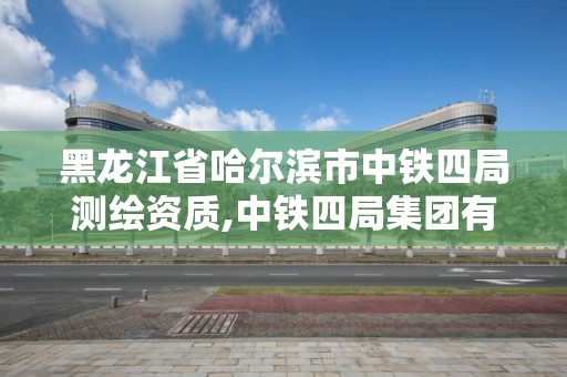 黑龙江省哈尔滨市中铁四局测绘资质,中铁四局集团有限公司试验检测与测量分公司