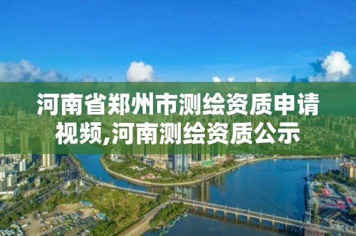 河南省郑州市测绘资质申请视频,河南测绘资质公示