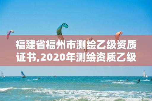 福建省福州市测绘乙级资质证书,2020年测绘资质乙级需要什么条件