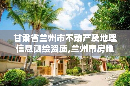 甘肃省兰州市不动产及地理信息测绘资质,兰州市房地产测绘中心电话