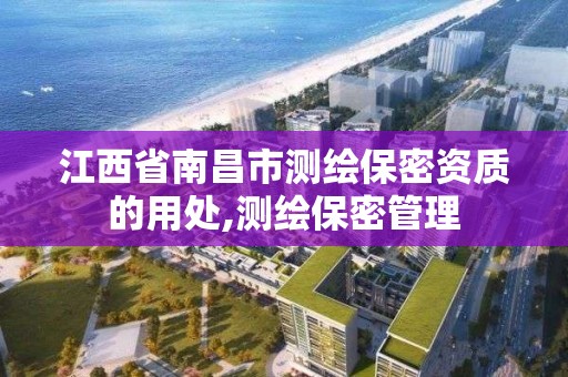 江西省南昌市测绘保密资质的用处,测绘保密管理