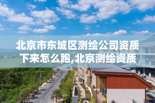 北京市东城区测绘公司资质下来怎么跑,北京测绘资质查询系统