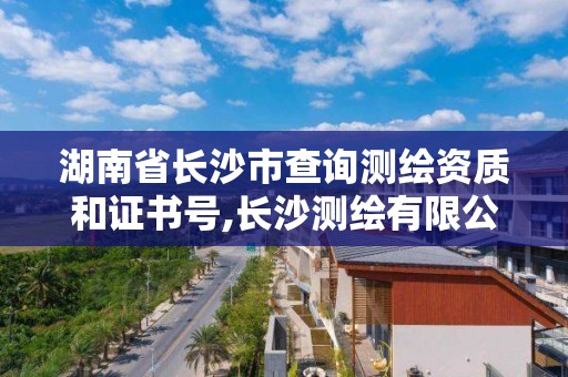 湖南省长沙市查询测绘资质和证书号,长沙测绘有限公司联系电话