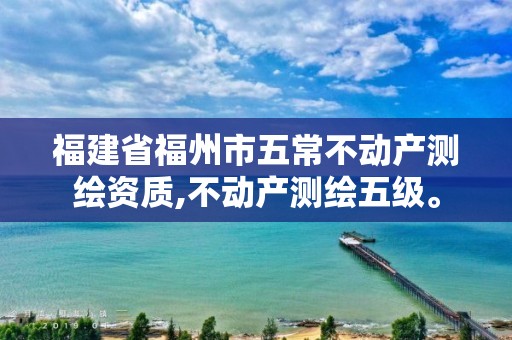 福建省福州市五常不动产测绘资质,不动产测绘五级。