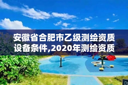 安徽省合肥市乙级测绘资质设备条件,2020年测绘资质乙级需要什么条件。