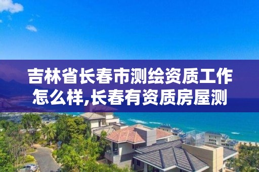 吉林省长春市测绘资质工作怎么样,长春有资质房屋测绘公司电话