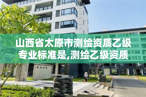 山西省太原市测绘资质乙级专业标准是,测绘乙级资质业务范围。