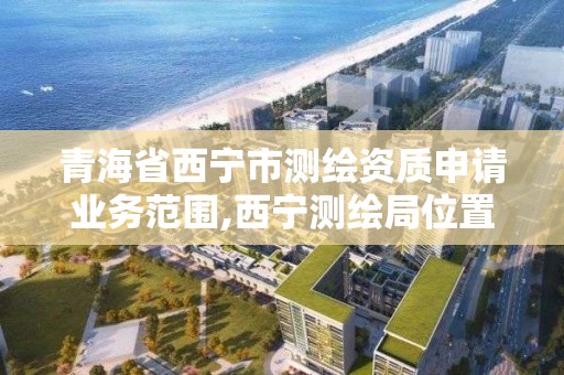 青海省西宁市测绘资质申请业务范围,西宁测绘局位置。