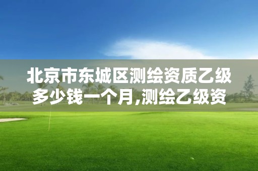 北京市东城区测绘资质乙级多少钱一个月,测绘乙级资质值多少钱