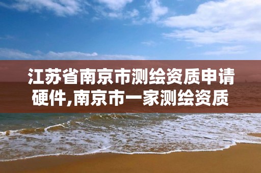 江苏省南京市测绘资质申请硬件,南京市一家测绘资质单位要使用