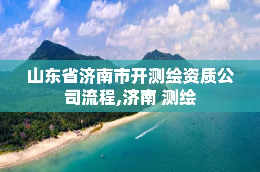 山东省济南市开测绘资质公司流程,济南 测绘