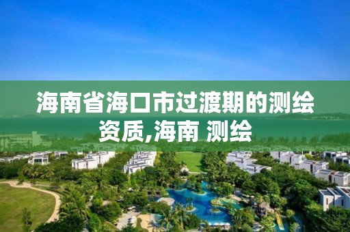 海南省海口市过渡期的测绘资质,海南 测绘