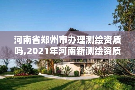 河南省郑州市办理测绘资质吗,2021年河南新测绘资质办理