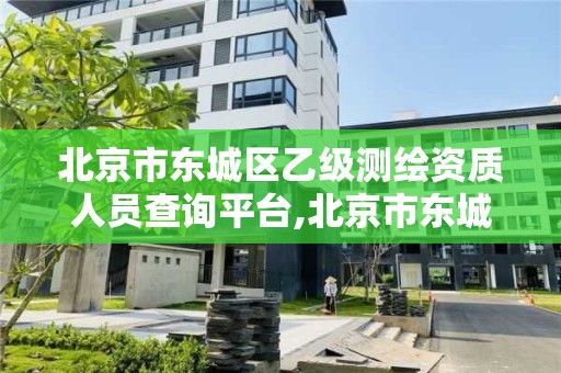 北京市东城区乙级测绘资质人员查询平台,北京市东城区乙级测绘资质人员查询平台官网。