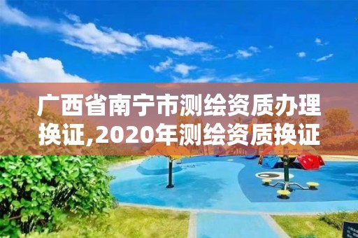 广西省南宁市测绘资质办理换证,2020年测绘资质换证