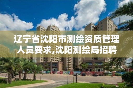 辽宁省沈阳市测绘资质管理人员要求,沈阳测绘局招聘。