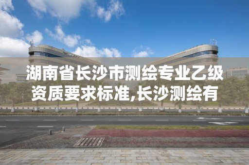 湖南省长沙市测绘专业乙级资质要求标准,长沙测绘有限公司待遇。