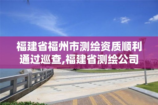 福建省福州市测绘资质顺利通过巡查,福建省测绘公司