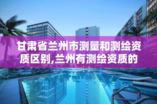 甘肃省兰州市测量和测绘资质区别,兰州有测绘资质的公司有