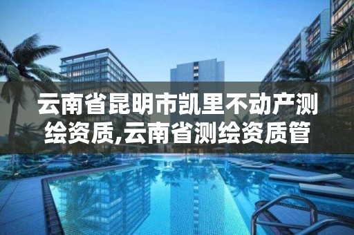 云南省昆明市凯里不动产测绘资质,云南省测绘资质管理办法