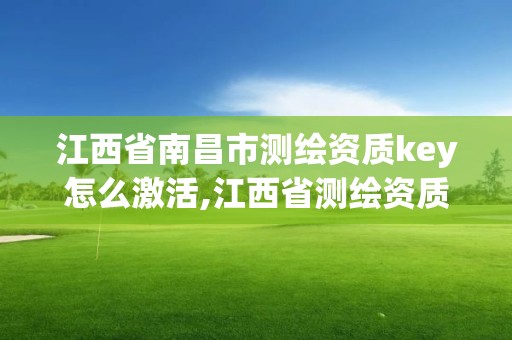 江西省南昌市测绘资质key怎么激活,江西省测绘资质单位公示名单