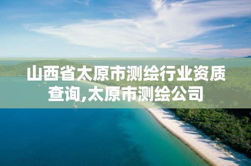 山西省太原市测绘行业资质查询,太原市测绘公司