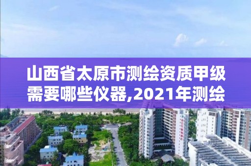 山西省太原市测绘资质甲级需要哪些仪器,2021年测绘甲级资质申报条件