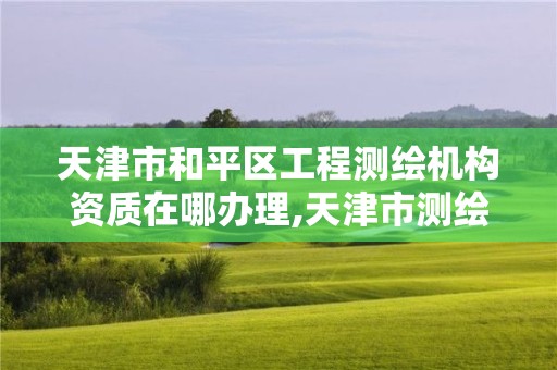 天津市和平区工程测绘机构资质在哪办理,天津市测绘收费标准