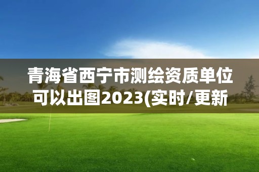 青海省西宁市测绘资质单位可以出图2023(实时/更新中)