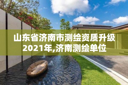 山东省济南市测绘资质升级2021年,济南测绘单位