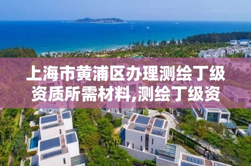 上海市黄浦区办理测绘丁级资质所需材料,测绘丁级资质人员要求