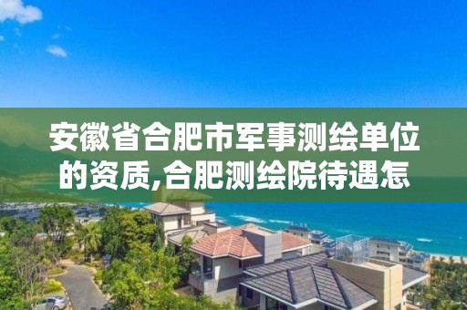 安徽省合肥市军事测绘单位的资质,合肥测绘院待遇怎么样。