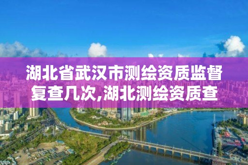 湖北省武汉市测绘资质监督复查几次,湖北测绘资质查询