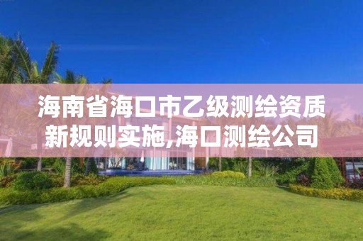 海南省海口市乙级测绘资质新规则实施,海口测绘公司招聘。