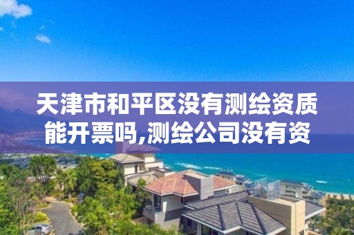 天津市和平区没有测绘资质能开票吗,测绘公司没有资质能开票