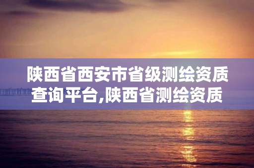 陕西省西安市省级测绘资质查询平台,陕西省测绘资质申请材料