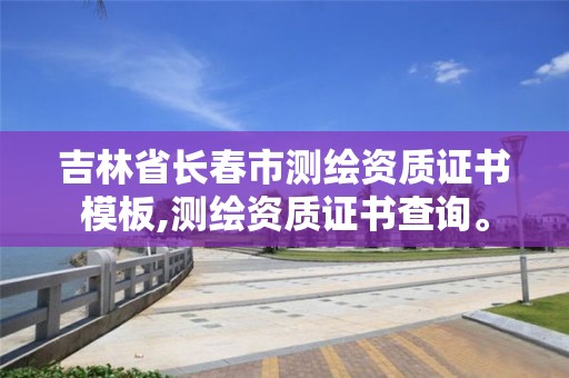 吉林省长春市测绘资质证书模板,测绘资质证书查询。