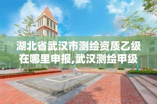 湖北省武汉市测绘资质乙级在哪里申报,武汉测绘甲级资质公司