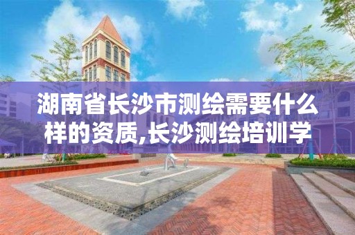 湖南省长沙市测绘需要什么样的资质,长沙测绘培训学校。