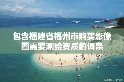 包含福建省福州市购买影像图需要测绘资质的词条